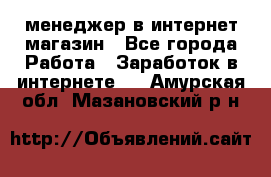 менеджер в интернет магазин - Все города Работа » Заработок в интернете   . Амурская обл.,Мазановский р-н